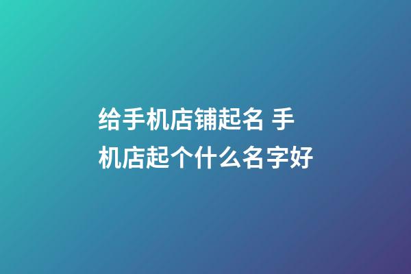 给手机店铺起名 手机店起个什么名字好-第1张-店铺起名-玄机派